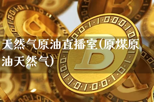 天然气原油直播室(原煤原油天然气)_https://www.hbxfywj.com_期货知识_第1张
