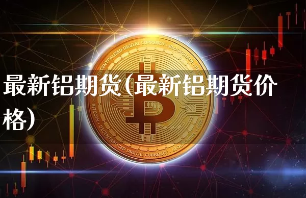 最新铝期货(最新铝期货价格)_https://www.hbxfywj.com_股票知识_第1张