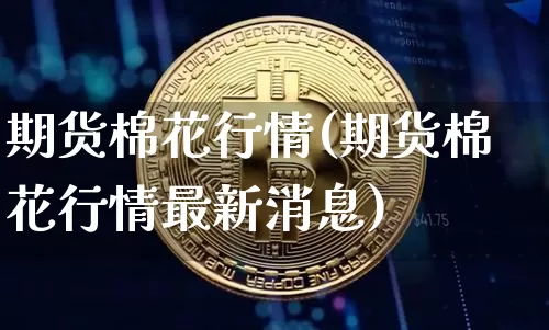 期货棉花行情(期货棉花行情最新消息)_https://www.hbxfywj.com_期货知识_第1张