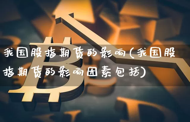 我国股指期货的影响(我国股指期货的影响因素包括)_https://www.hbxfywj.com_期货知识_第1张