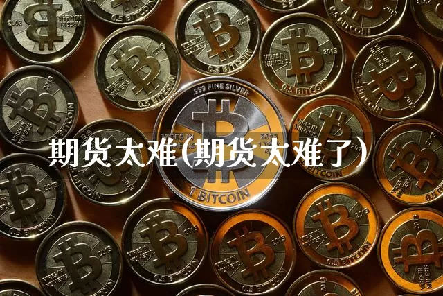 期货太难(期货太难了)_https://www.hbxfywj.com_证券知识_第1张