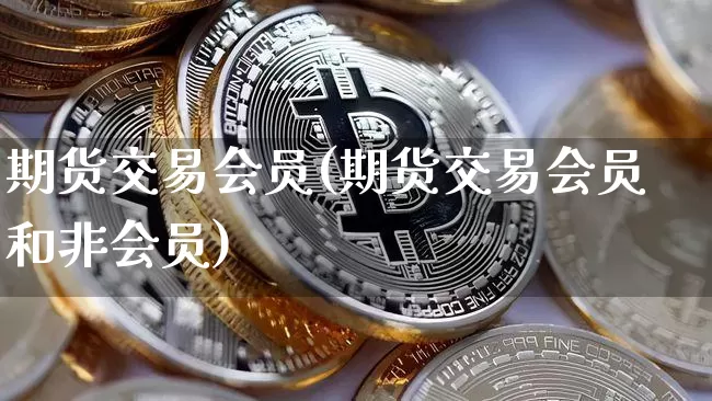 期货交易会员(期货交易会员和非会员)_https://www.hbxfywj.com_证券知识_第1张
