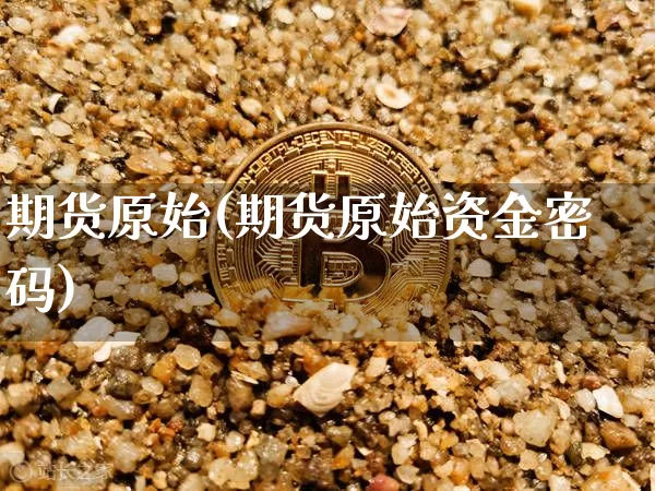 期货原始(期货原始资金密码)_https://www.hbxfywj.com_证券知识_第1张