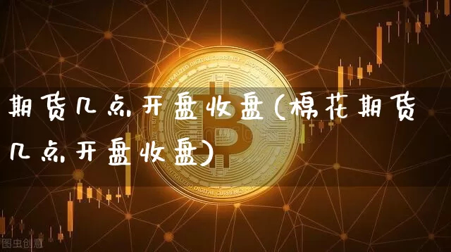 期货几点开盘收盘(棉花期货几点开盘收盘)_https://www.hbxfywj.com_基金知识_第1张