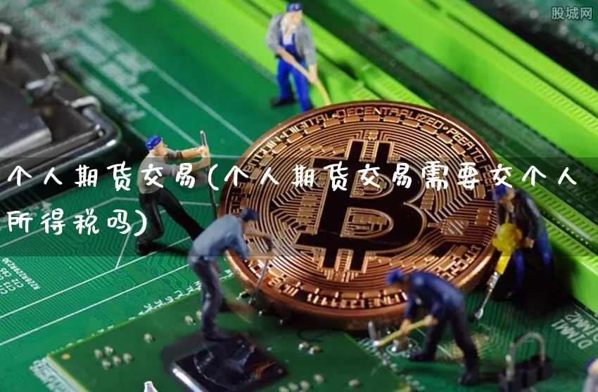 个人期货交易(个人期货交易需要交个人所得税吗)_https://www.hbxfywj.com_基金知识_第1张