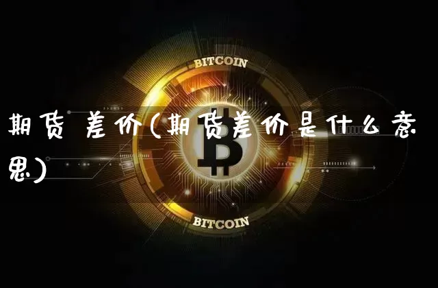 期货 差价(期货差价是什么意思)_https://www.hbxfywj.com_证券知识_第1张
