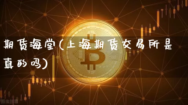 期货海堂(上海期货交易所是真的吗)_https://www.hbxfywj.com_期货知识_第1张