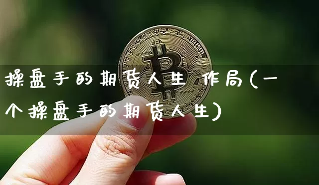 操盘手的期货人生 作局(一个操盘手的期货人生)_https://www.hbxfywj.com_基金知识_第1张