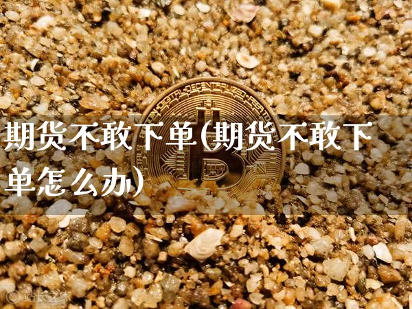 期货不敢下单(期货不敢下单怎么办)_https://www.hbxfywj.com_股票知识_第1张