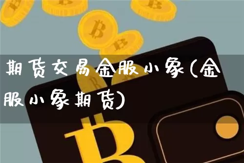 期货交易金服小象(金服小象期货)_https://www.hbxfywj.com_股票知识_第1张