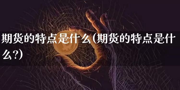 期货的特点是什么(期货的特点是什么?)_https://www.hbxfywj.com_股票知识_第1张