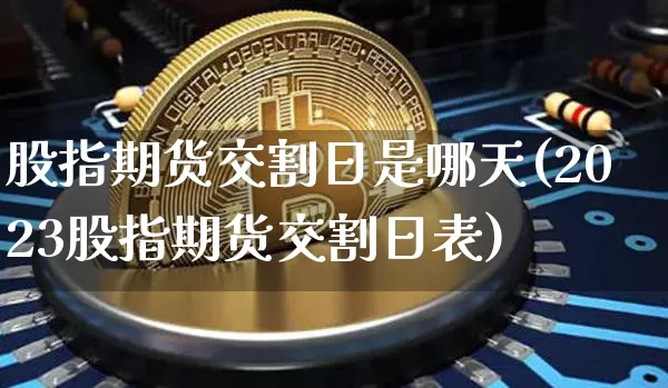 股指期货交割日是哪天(2023股指期货交割日表)_https://www.hbxfywj.com_期货知识_第1张