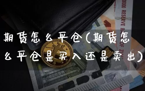 期货怎么平仓(期货怎么平仓是买入还是卖出)_https://www.hbxfywj.com_基金知识_第1张