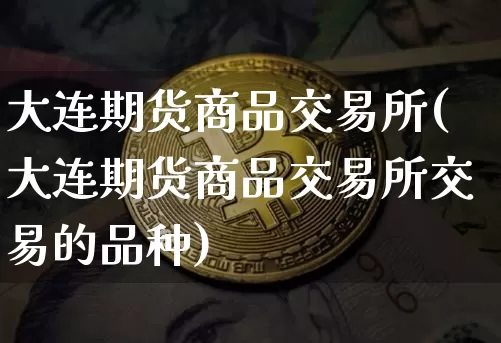 大连期货商品交易所(大连期货商品交易所交易的品种)_https://www.hbxfywj.com_股票知识_第1张