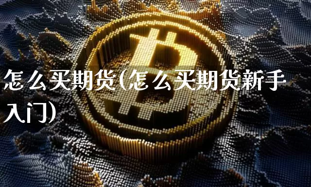 怎么买期货(怎么买期货新手入门)_https://www.hbxfywj.com_证券知识_第1张