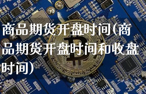 商品期货开盘时间(商品期货开盘时间和收盘时间)_https://www.hbxfywj.com_股票知识_第1张