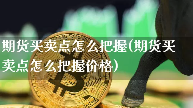 期货买卖点怎么把握(期货买卖点怎么把握价格)_https://www.hbxfywj.com_期货知识_第1张