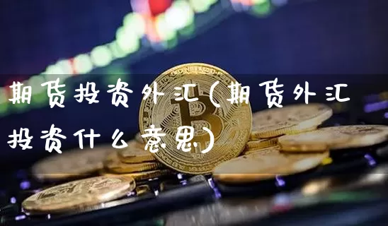 期货投资外汇(期货外汇投资什么意思)_https://www.hbxfywj.com_股票知识_第1张