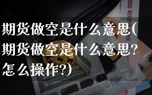 期货做空是什么意思(期货做空是什么意思?怎么操作?)_https://www.hbxfywj.com_期货知识_第1张