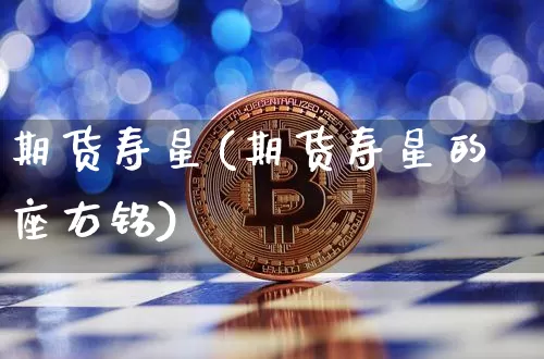期货寿星(期货寿星的座右铭)_https://www.hbxfywj.com_证券知识_第1张