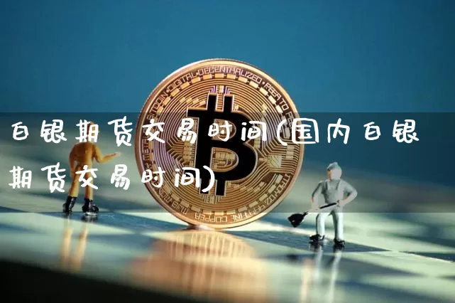 白银期货交易时间(国内白银期货交易时间)_https://www.hbxfywj.com_期货知识_第1张