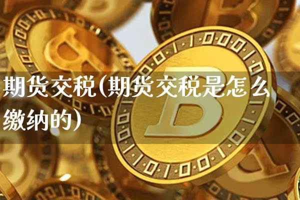 期货交税(期货交税是怎么缴纳的)_https://www.hbxfywj.com_证券知识_第1张