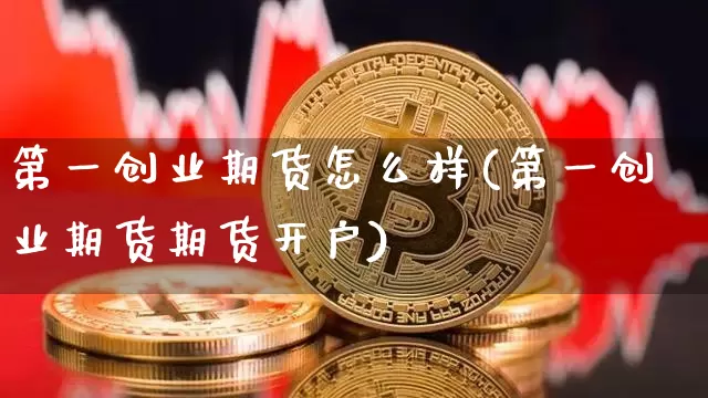 第一创业期货怎么样(第一创业期货期货开户)_https://www.hbxfywj.com_期货知识_第1张