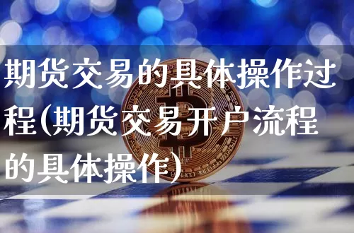 期货交易的具体操作过程(期货交易开户流程的具体操作)_https://www.hbxfywj.com_证券知识_第1张