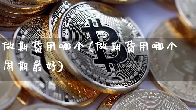 做期货用哪个(做期货用哪个周期最好)_https://www.hbxfywj.com_证券知识_第1张