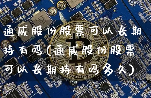 通威股份股票可以长期持有吗(通威股份股票可以长期持有吗多久)_https://www.hbxfywj.com_期货知识_第1张
