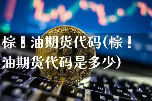 棕榈油期货代码(棕榈油期货代码是多少)_https://www.hbxfywj.com_股票知识_第1张