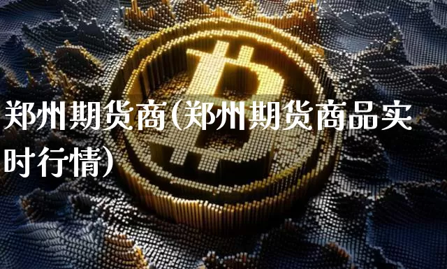 郑州期货商(郑州期货商品实时行情)_https://www.hbxfywj.com_基金知识_第1张