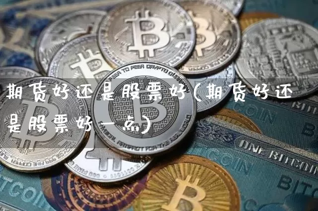 期货好还是股票好(期货好还是股票好一点)_https://www.hbxfywj.com_基金知识_第1张