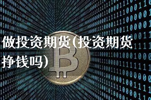 做投资期货(投资期货挣钱吗)_https://www.hbxfywj.com_证券知识_第1张