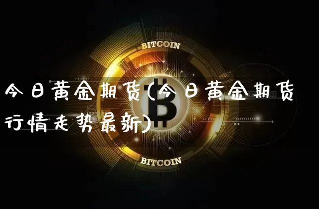 今日黄金期货(今日黄金期货行情走势最新)_https://www.hbxfywj.com_基金知识_第1张
