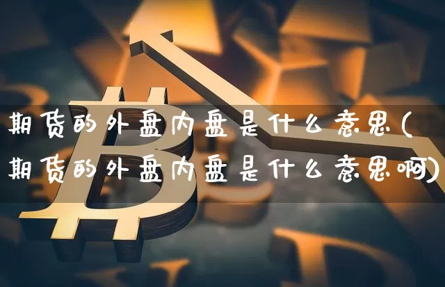 期货的外盘内盘是什么意思(期货的外盘内盘是什么意思啊)_https://www.hbxfywj.com_基金知识_第1张