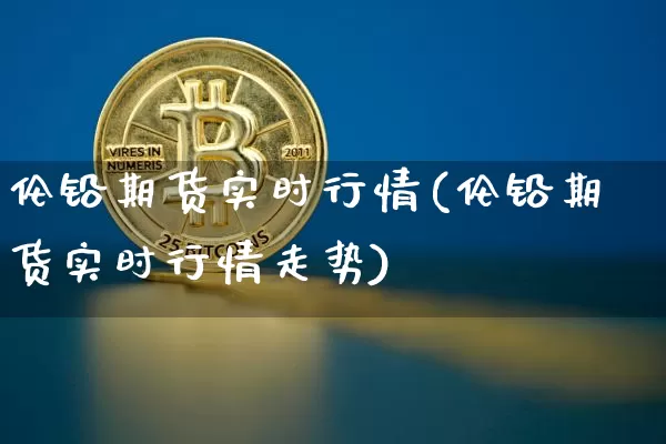 伦铅期货实时行情(伦铅期货实时行情走势)_https://www.hbxfywj.com_证券知识_第1张