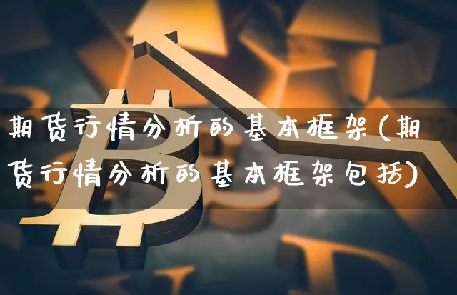 期货行情分析的基本框架(期货行情分析的基本框架包括)_https://www.hbxfywj.com_基金知识_第1张