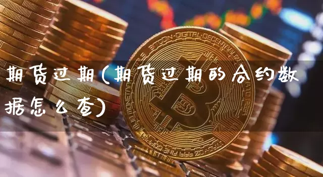 期货过期(期货过期的合约数据怎么查)_https://www.hbxfywj.com_基金知识_第1张