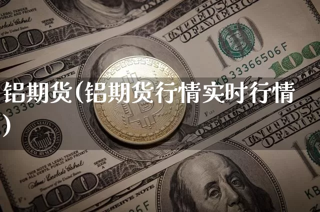 铝期货(铝期货行情实时行情)_https://www.hbxfywj.com_证券知识_第1张