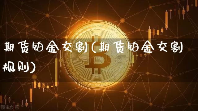 期货铂金交割(期货铂金交割规则)_https://www.hbxfywj.com_证券知识_第1张