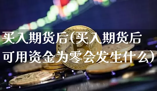 买入期货后(买入期货后可用资金为零会发生什么)_https://www.hbxfywj.com_基金知识_第1张