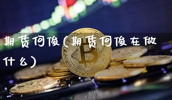 期货何俊(期货何俊在做什么)_https://www.hbxfywj.com_股票知识_第1张