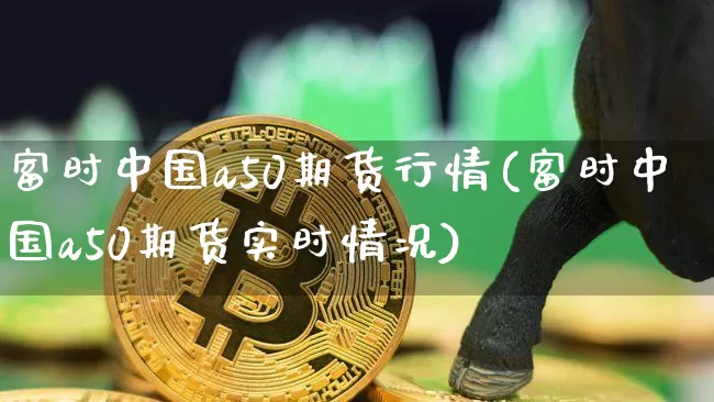 富时中国a50期货行情(富时中国a50期货实时情况)_https://www.hbxfywj.com_证券知识_第1张