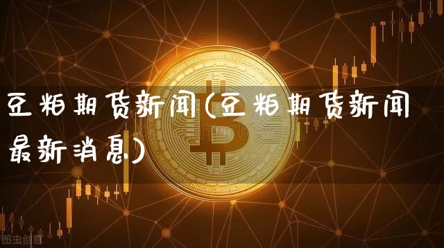 豆粕期货新闻(豆粕期货新闻最新消息)_https://www.hbxfywj.com_期货知识_第1张