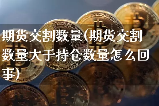 期货交割数量(期货交割数量大于持仓数量怎么回事)_https://www.hbxfywj.com_股票知识_第1张