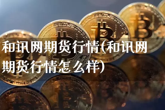 和讯网期货行情(和讯网期货行情怎么样)_https://www.hbxfywj.com_股票知识_第1张