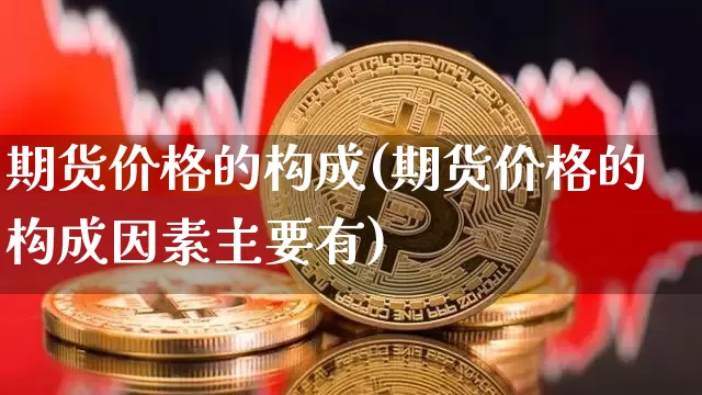 期货价格的构成(期货价格的构成因素主要有)_https://www.hbxfywj.com_基金知识_第1张