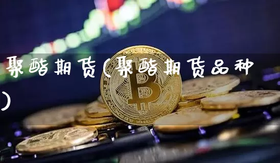 聚酯期货(聚酯期货品种)_https://www.hbxfywj.com_股票知识_第1张