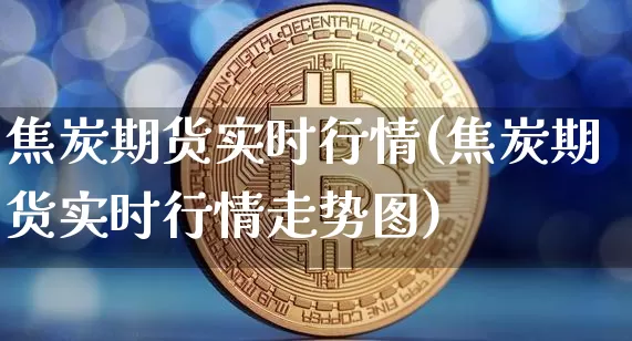 焦炭期货实时行情(焦炭期货实时行情走势图)_https://www.hbxfywj.com_股票知识_第1张